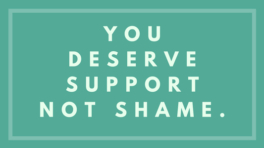 You Deserve Support Not Shame