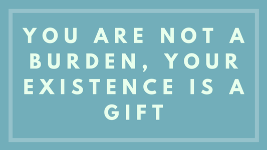 You Are Not a Burden, Your Existence Is a Gift